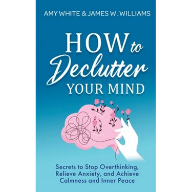 How to Declutter Your Mind: Secrets to Stop Overthinking, Relieve Anxiety, and Achieve Calmness and Inner Peace (Mindfulness and Minimalism)