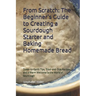 From Scratch: The Beginner's Guide to Creating a Sourdough Starter and Baking Homemade Bread: A Step-by-Step Handbook for Crafting Sourdough Starters
