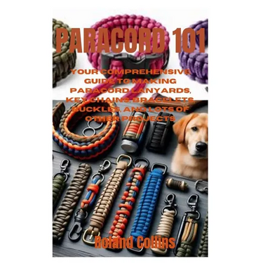 Paracord 101: Your Comprehensive Guide to Making Paracord Lanyards, Key Chains, Bracelets, Buckles, and Lots of other Projects