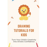 Drawing Tutorials For Kids: Turn Your Child's Creativity Into Artistic Confidence: Draw For Beginner