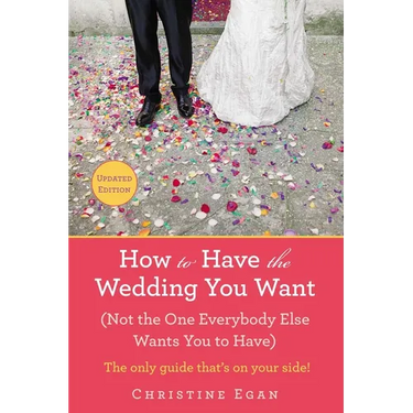 How to Have the Wedding You Want (Updated): (Not the One Everybody Else Wants You to Have)