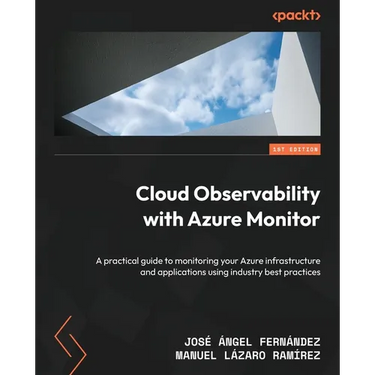 Cloud Observability with Azure Monitor: A practical guide to monitoring your Azure infrastructure and applications using industry best practices