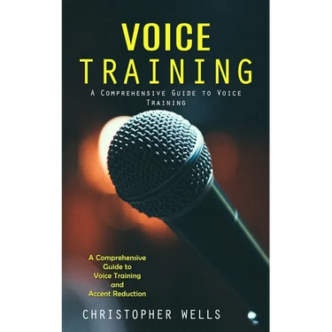 Voice Training: A Comprehensive Guide to Voice Training (A Comprehensive Guide to Voice Training and Accent Reduction)