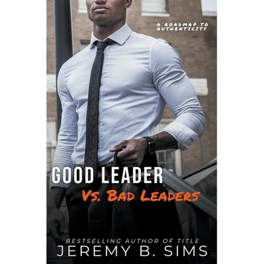 Good Leader Vs. Bad Leaders: A Roadmap to Authenticity