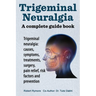 Trigeminal neuralgia: a complete guide book. Trigeminal neuralgia: causes, symptoms, treatments, surgery,