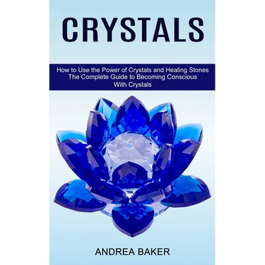 Crystals: How to Use the Power of Crystals and Healing Stones (The Complete Guide to Becoming Conscious With Crystals)