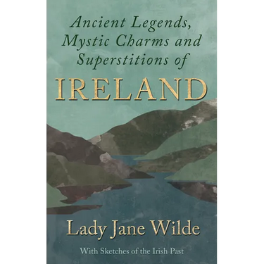 Ancient Legends, Mystic Charms and Superstitions of Ireland - With Sketches of the Irish Past