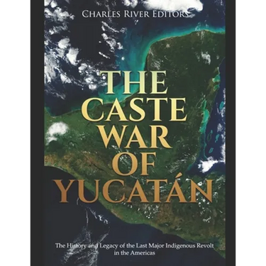 The Caste War of Yucatán: The History and Legacy of the Last Major Indigenous Revolt in the Americas