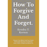 How To Forgive And Forget.: Cleanse Your Mind, Heal Your Heart, And Forget The Hurt To Embrace Inner Peace Of Mind And Move On.