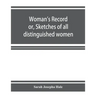 Woman's record; or, Sketches of all distinguished women, from "the beginning" till A.D. 1850. Arranged in four eras. With selections from female write