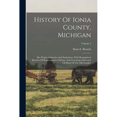 History Of Ionia County, Michigan: Her People, Industries And Institutions, With Biographical Sketches Of Representative Citizens, And Genealogical Re