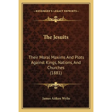 The Jesuits: Their Moral Maxims And Plots Against Kings, Nations, And Churches (1881)