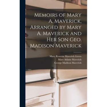 Memoirs of Mary A. Maverick, Arranged by Mary A. Maverick and her son Geo. Madison Maverick