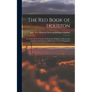 The Red Book of Houston; a Compendium of Social, Professional, Religious, Educational and Industrial Interests of Houston's Colored Population