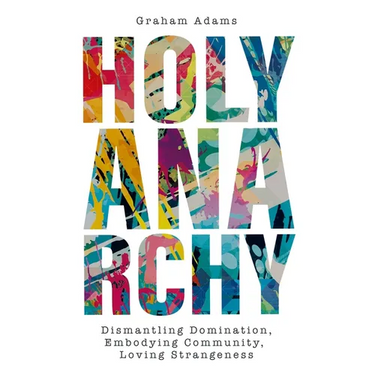 Holy Anarchy: Dismantling Domination, Embodying Community, Loving Strangeness