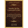 Saturday, The Day Consecrated To Mary: Or Meditations On The Greatness, The Virtues And The Glories Of The Most Holy Virgin, For Every Saturday In The