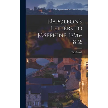 Napoleon's Letters to Josephine, 1796-1812;