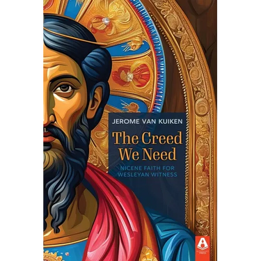 The Creed We Need: Nicene Faith for Wesleyan Witness