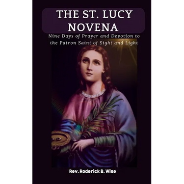 The St. Lucy Novena: Nine Days of Prayer and Devotion to the Patron Saint of Sight and Light