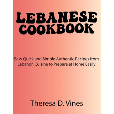 Lebanese Cookbook: Easy Quick and Simple Authentic Recipes from Lebanon Cuisine to Prepare at Home Easily