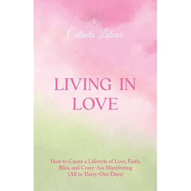 Living in Love: How to Create a Lifestyle of Love, Faith, Bliss, and Crazy-Ass Manifesting (All in Thirty-One Days)