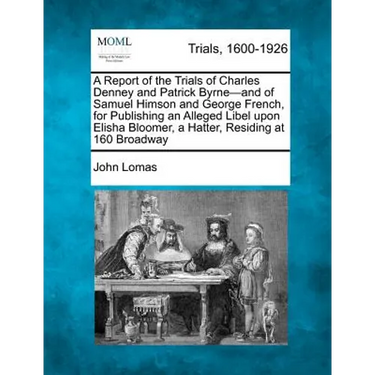 A Report of the Trials of Charles Denney and Patrick Byrne-And of Samuel Himson and George French, for Publishing an Alleged Libel Upon Elisha Bloomer