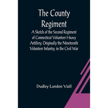 The County Regiment; A Sketch of the Second Regiment of Connecticut Volunteer Heavy Artillery, Originally the Nineteenth Volunteer Infantry, in the Ci
