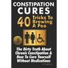 Constipation Cures 40 Tricks To Brewing A Poo: The Dirty Truth About Chronic Constipation & How To Cure Yourself Without Medications