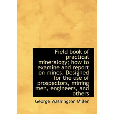 Field book of practical mineralogy; how to examine and report on mines. Designed for the use of pros