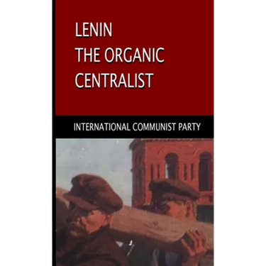 Lenin, The Organic Centralist: Organic Centralism in Lenin, The Left and the Actual Life of the Party