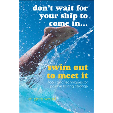 Don't Wait for Your Ship to Come In...Swim Out to Meet It: Tools and Techniques for Positive Lasting Change