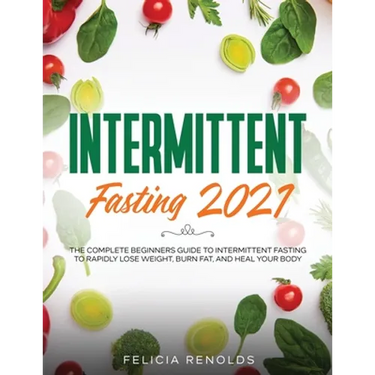 Intermittent Fasting 2021: The Complete Beginners Guide to Intermittent Fasting to Rapidly Lose Weight, Burn Fat, and Heal Your Body