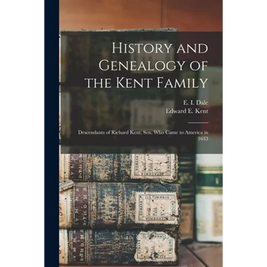 History and Genealogy of the Kent Family: Descendants of Richard Kent, Sen. Who Came to America in 1633