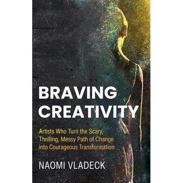 Braving Creativity: Artists Who Turn the Scary, Thrilling, Messy Path of Change into Courageous Transformation