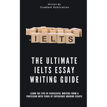 The Ultimate IELTS Essay Writing Guide: Learn The Tips Of Successful Writers From A Professor With Years Of Experience Grading Essays