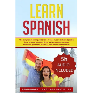 Learn Spanish: The Complete Learning Guide for Advanced Users to Learn Spanish like a Pro and be Fluent like a Native Speaker. Includ
