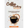 Coffee Making Recipes: Brewing Perfection: A Comprehensive Guide to Crafting Irresistible Coffee Creations at Home