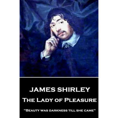 James Shirley - The Lady of Pleasure: "Beauty was darkness till she came"