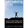 Arthritis Cure: Natural Ways to Beat Arthritis: Have a Pain Free Life Even with Arthritis