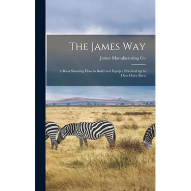 The James Way: a Book Showing How to Build and Equip a Practical up to Date Dairy Barn