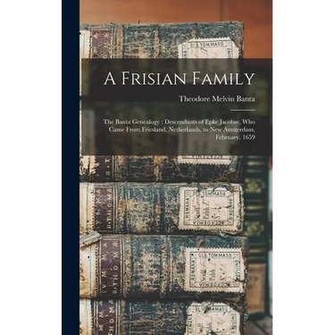 A Frisian Family: The Banta Genealogy: Descendants of Epke Jacobse, Who Came From Friesland, Netherlands, to New Amsterdam, February, 1659