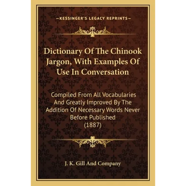 Dictionary Of The Chinook Jargon, With Examples Of Use In Conversation: Compiled From All Vocabularies And Greatly Improved By The Addition Of Necessa