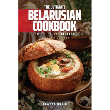 The Ultimate Belarusian Cookbook: 111 Dishes From Belarus To Cook Right Now