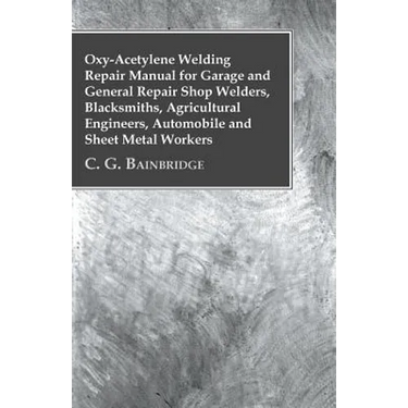 Oxy-Acetylene Welding Repair Manual For Garage And General Repair Shop Welders, Blacksmiths, Agricultural Engineers, Automobile And Sheet Metal Worker