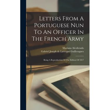 Letters From A Portuguese Nun To An Officer In The French Army: Being A Reproduction Of The Edition Of 1817