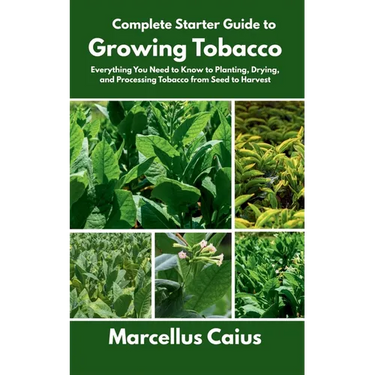 Complete Starter Guide to Growing Tobacco: Everything You Need to Know to Planting, Drying, and Processing Tobacco from Seed to Harvest