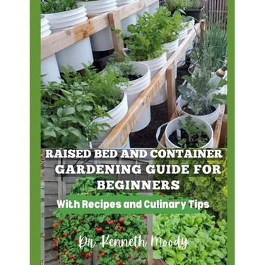 Raised Bed and Container Gardening Guide for Beginners: with Recipes and Culinary Tips: The Ultimate Step-by-Step Guide for Beginner-Friendly Handbook