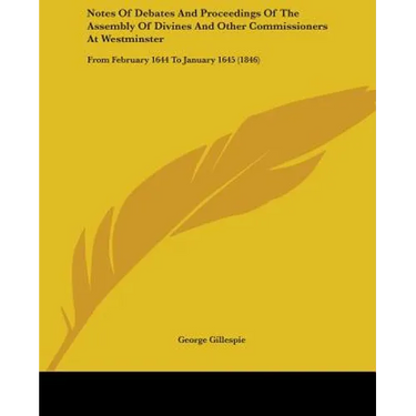 Notes Of Debates And Proceedings Of The Assembly Of Divines And Other Commissioners At Westminster: From February 1644 To January 1645 (1846)