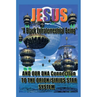 Jesus: "A Black Extraterrestrial Being" And Our DNA Connection To The Orion-Sirus Star System