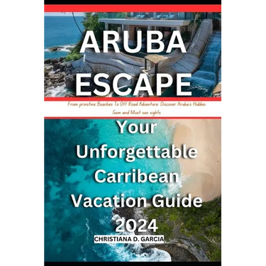 Aruba Escape: Your Unforgettable Carribean Vacation Guide 2024: From prinstine Beach To Off Road Adventure: Discover Aruba's Hidden